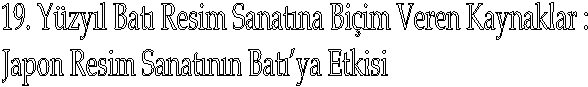 19. Yzyl Bat Resim Sanatna Biim Veren Kaynaklar : 
Japon Resim Sanatnn Batya Etkisi 
