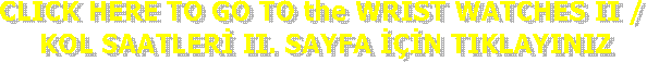 CLICK HERE TO GO TO the WRIST WATCHES II / 
KOL SAATLER II. SAYFA N TIKLAYINIZ